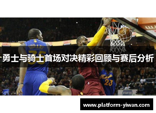 勇士与骑士首场对决精彩回顾与赛后分析