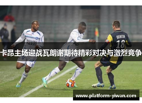 卡昂主场迎战瓦朗谢期待精彩对决与激烈竞争