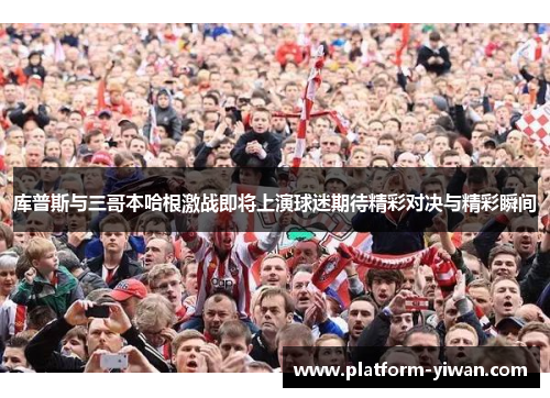 库普斯与三哥本哈根激战即将上演球迷期待精彩对决与精彩瞬间