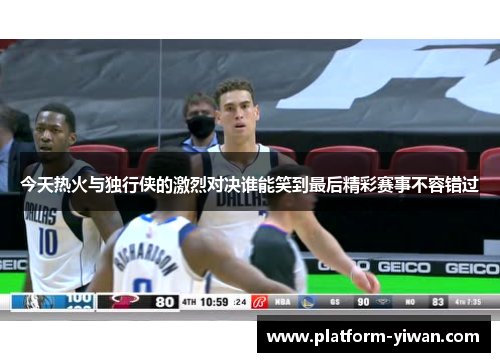 今天热火与独行侠的激烈对决谁能笑到最后精彩赛事不容错过