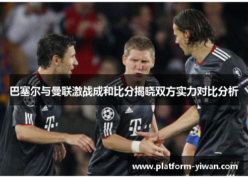 巴塞尔与曼联激战成和比分揭晓双方实力对比分析
