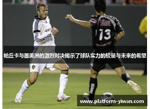 帕丘卡与墨美洲的激烈对决揭示了球队实力的较量与未来的希望