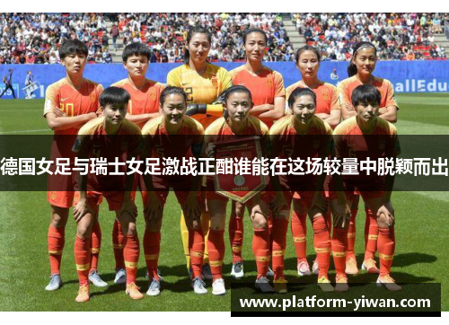 德国女足与瑞士女足激战正酣谁能在这场较量中脱颖而出