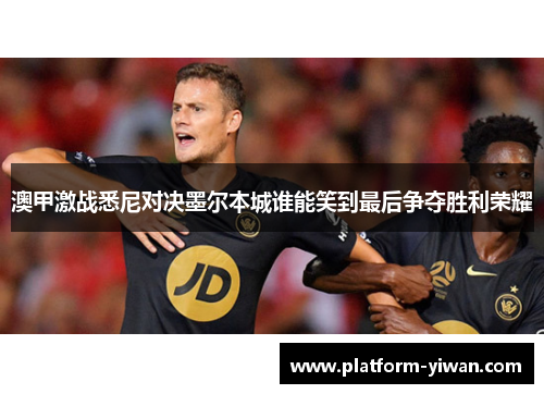 澳甲激战悉尼对决墨尔本城谁能笑到最后争夺胜利荣耀