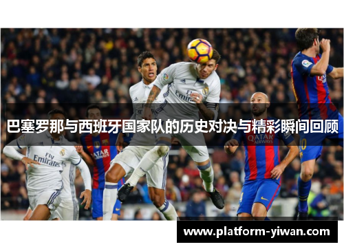 巴塞罗那与西班牙国家队的历史对决与精彩瞬间回顾